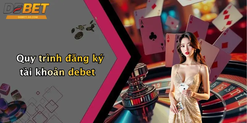 Đăng Ký Debet: Hướng Dẫn Tham Gia Sân Chơi Cá Cược Đỉnh Cao Quy trình đăng ký tài khoản debet