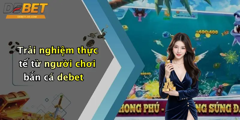Bắn Cá Debet Trải nghiệm thực tế từ người chơi bắn cá debet