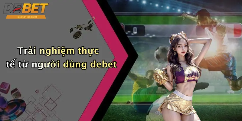 DEBET Trải nghiệm thực tế từ người dùng debet